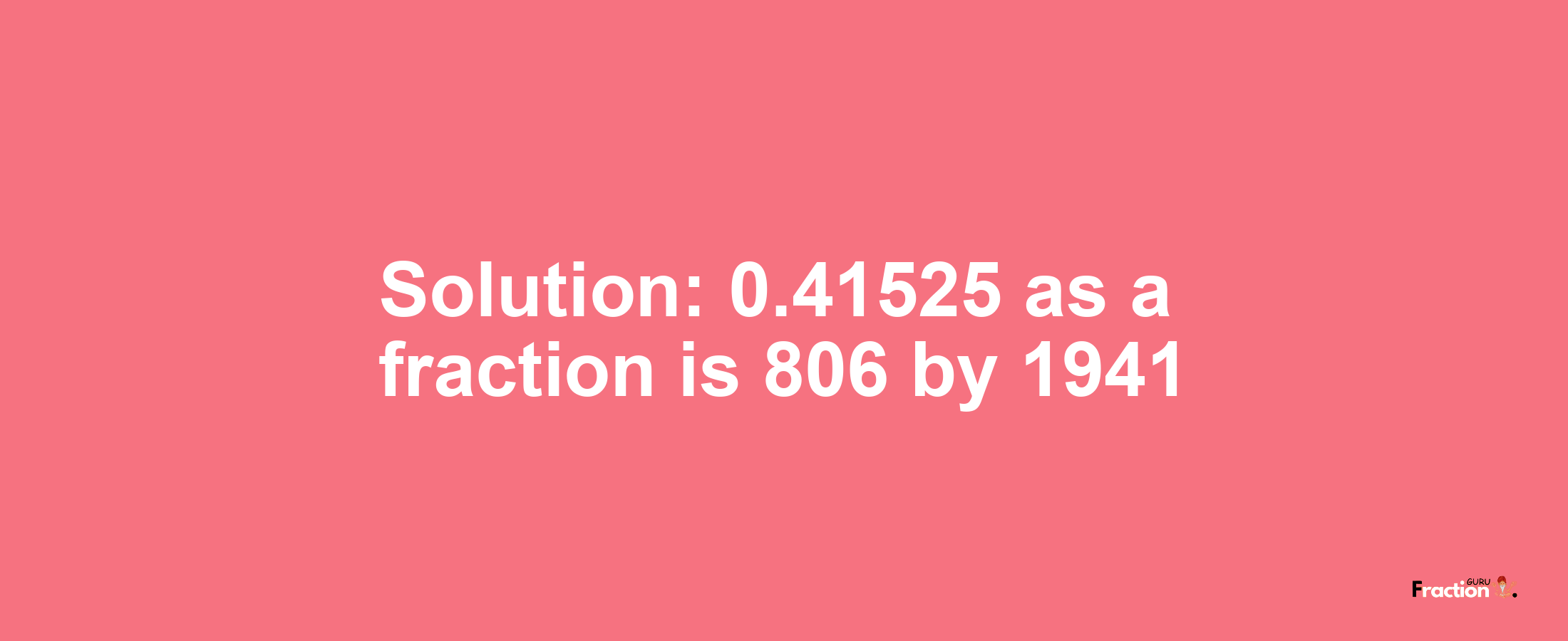Solution:0.41525 as a fraction is 806/1941